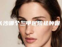 长沙哪个三甲医院祛肿眼泡专业?(长沙眼部整形哪家医院好)