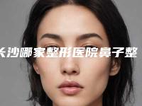 长沙哪家整形医院鼻子整形最好[长沙哪家整形医院鼻子整形最好的]