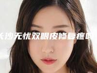 长沙无忧双眼皮修复疼吗（长沙双眼皮修复哪家做得好）