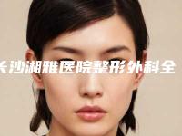 长沙湘雅医院整形外科全包法耳再造本院实力测评手术反馈-附整形收费标准