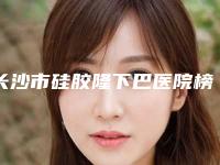 长沙市硅胶隆下巴医院榜单前10名排名分享（长沙市硅胶隆下巴整形医院）