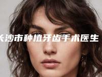 长沙市种植牙齿手术医生上榜名单综合实力前十佳整理大盘点-长沙市李平珍口腔医生