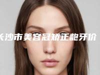 长沙市美容冠矫正龅牙价格表上线一览-长沙市美容冠矫正龅牙价格