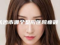 长沙市哪个整形医院瘦颧骨肌做的好(长沙市丽莎医学美容门诊部价格合理)