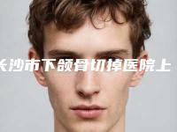 长沙市下颌骨切掉医院上榜名单前十佳专业机构(长沙微恩医疗美容2025价格表清单透明)