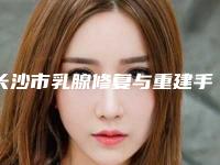 长沙市乳腺修复与重建手术医生上榜清单前十名名次发布(匡乐天医生私立医美口碑专家之选)