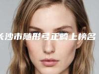 长沙市随形弓正畸上榜名单top10强哪个更权威-长沙市随形弓正畸口腔医生