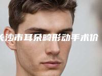 长沙市耳朵畸形动手术价格收费表预览-长沙市耳朵畸形动手术费用要支付多少