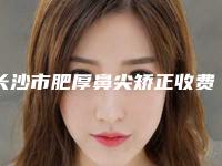 长沙市肥厚鼻尖矫正收费明细2025崭新预览-中国人民解放军第一六三中心医院-烧伤·整形美容中心价格是不是很贵