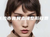 长沙市鼻翼去薄整形收费明细2025新版本首次曝光(鼻翼去薄整形价格和效果怎样)