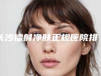 长沙镭射净肤正规医院排名更新!长沙芙蓉区鹏爱医疗美容医院等都比较实惠