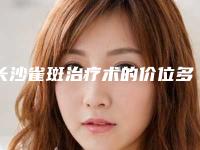 长沙雀斑治疗术的价位多少(长沙雀斑治疗的费用与优势)