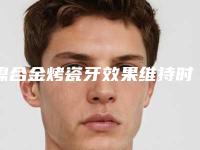 镍合金烤瓷牙效果维持时间是多久
