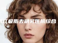 镇江吸脂去副乳医院综合实力top10强口碑排行汇集盘点!镇江苏王医疗美容门诊部(原华美)室实力口碑在线
