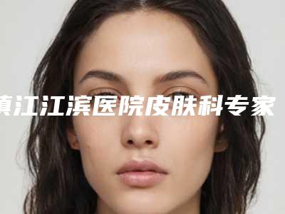 镇江江滨医院皮肤科专家门诊主任(镇江祛斑最好的医院)