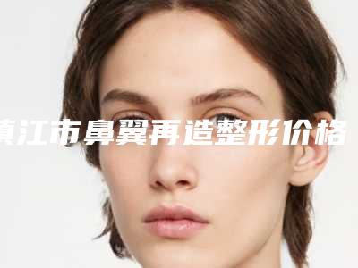 镇江市鼻翼再造整形价格(费用)清单完整版一览-江苏大学附属医院烧伤美容整形外科费用为什么这么贵
