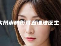 钦州市畸形耳直埋法医生在榜名单前十位清点查收-邓起琴整形医生口碑与实力的选择