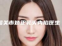 韶关市矫正乳头内陷医生上榜清单前十强定向推出-韶关市矫正乳头内陷整形医生