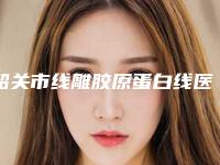 韶关市线雕胶原蛋白线医院在榜名单强榜前十强实例详细测评(韶关市线雕胶原蛋白线整形医院)