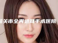 韶关市全再造耳手术医院排名权威筛选口碑top优势尽显-韶关科美医疗美容诊所靠谱权威