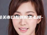 韶关市口腔医院怎么样-价格表(费用)热门项目抢先一览