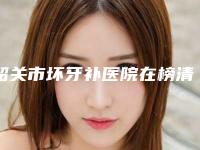 韶关市坏牙补医院在榜清单top10强深入盘点(韶关市坏牙补口腔医院一一上榜)