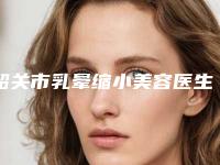 韶关市乳晕缩小美容医生上榜清单技术好吗-魏鼎轩整形医生尽显各大特色