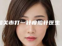 韶关市打一针瘦脸针医生前十强排行榜有哪些医-詹春全医生整容行吗