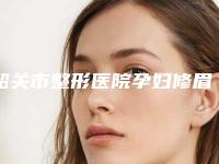 韶关市整形医院孕妇修眉-韶关市美宴臻容医学美容连锁权威推荐