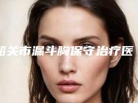韶关市漏斗胸保守治疗医院排行榜稳居榜首实力抗打-广东韶关涵美整形医院常在排名榜