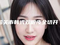 韶关市韩式双眼皮全切开医生排行私立医美更重口碑-韶关市韩式双眼皮全切开医生