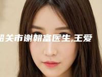 韶关市谢朝富医生,王爱琴医生那个好-王爱琴医师安全效果好靠得住