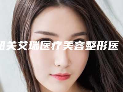 韶关艾瑞医疗美容整形医院,韶关美宴臻容医学美容项目价格表技术怎么样