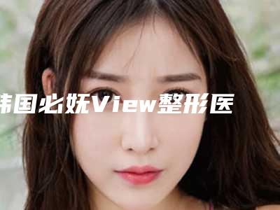 韩国必妩View整形医院,韩国本我整形外科实力差距不大