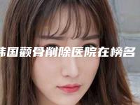 韩国颧骨削除医院在榜名单top10实力代表-韩国颧骨削除整形医院
