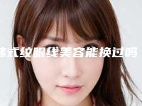 韩式纹眼线美容能换过吗(韩式纹眼线美容能换过吗多少钱)