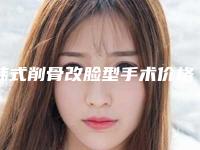韩式削骨改脸型手术价格大概是多少区间