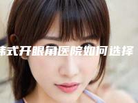 韩式开眼角医院如何选择呢(韩式开眼角效果图)