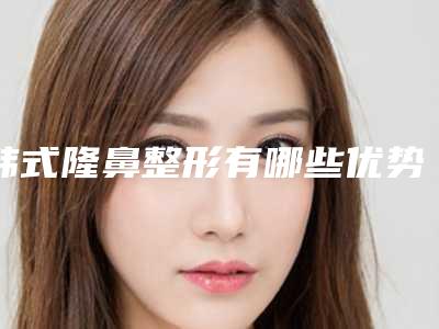 韩式隆鼻整形有哪些优势呢（韩式隆鼻整形有哪些优势呢）