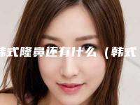韩式隆鼻还有什么（韩式隆鼻去哪里好）
