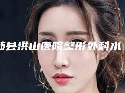 随县洪山医院整形外科水动力抽脂的费用是