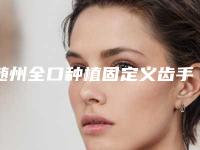 随州全口种植固定义齿手术需要的价格