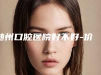 随州口腔医院好不好-价格表人气2025新编一览