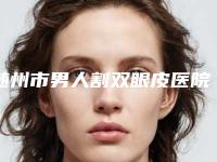 随州市男人割双眼皮医院在榜清单预约挂号-随州市男人割双眼皮整形医院