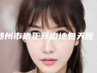 随州市矫正牙齿地包天医生上榜清单前十强入围名单公布-随州市矫正牙齿地包天口腔医生