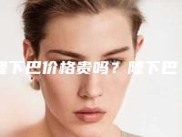 隆下巴价格贵吗?隆下巴需要多少钱?