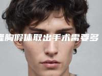 隆胸假体取出手术需要多少花费(隆胸假体取出需要多少费用)