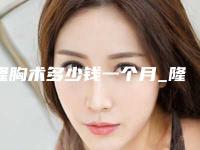隆胸术多少钱一个月_隆胸术大概要多少钱