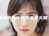 隆鼻后的恢复期是多久隆鼻后恢复要多久