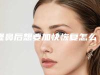 隆鼻后想要加快恢复怎么办(隆鼻后怎样可以快速消肿恢复)